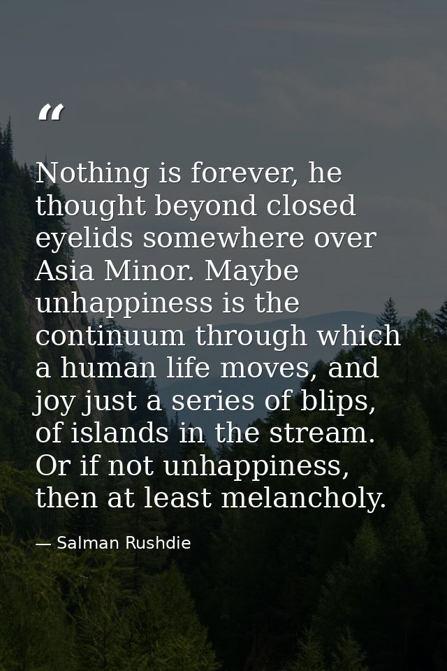 Nothing is forever, he thought beyond closed eyelids somewhere over Asia Minor. Maybe unhappiness is the continuum throu — Salman Rushdie