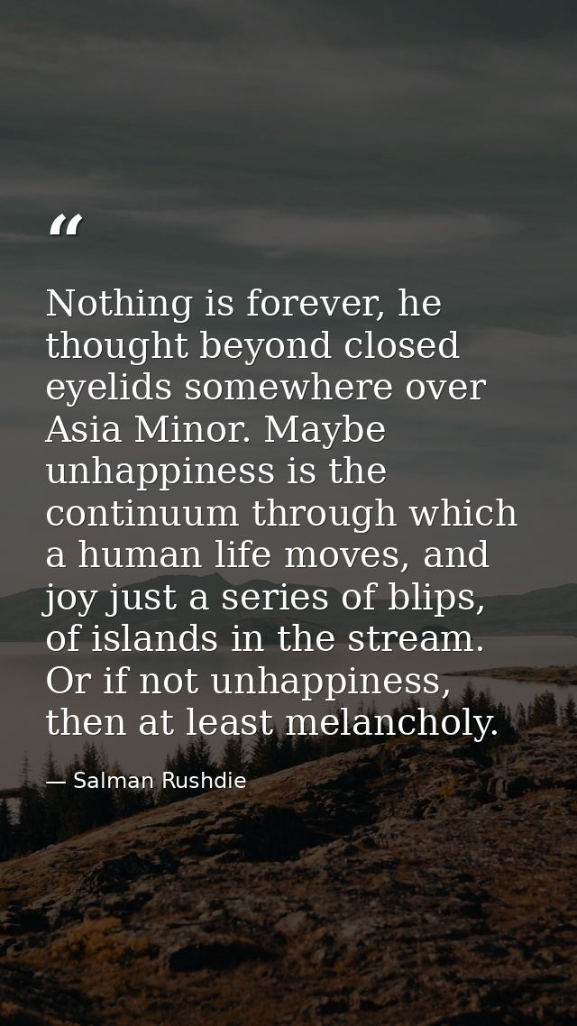 Nothing is forever, he thought beyond closed eyelids somewhere over Asia Minor. Maybe unhappiness is the continuum throu — Salman Rushdie
