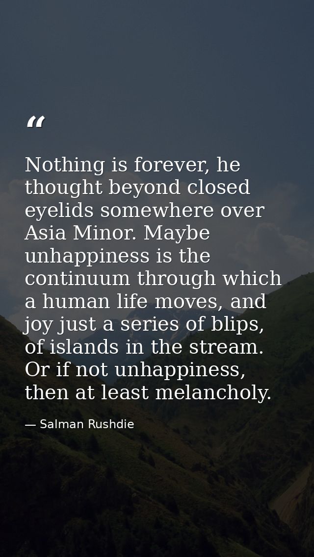 Nothing is forever, he thought beyond closed eyelids somewhere over Asia Minor. Maybe unhappiness is the continuum throu — Salman Rushdie