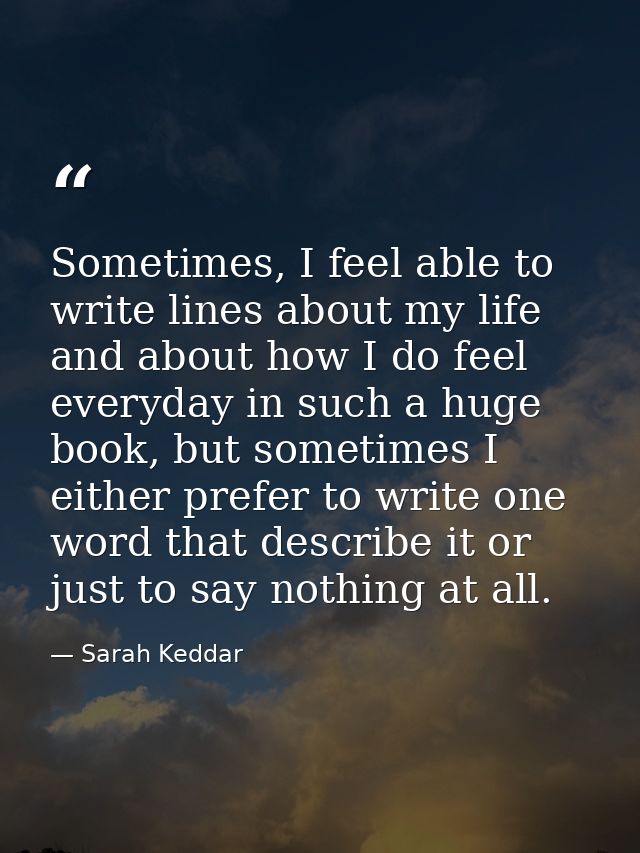 Sometimes, I feel able to write lines about my life and about how I do feel everyday in such a huge book, but sometimes  — Sarah Keddar