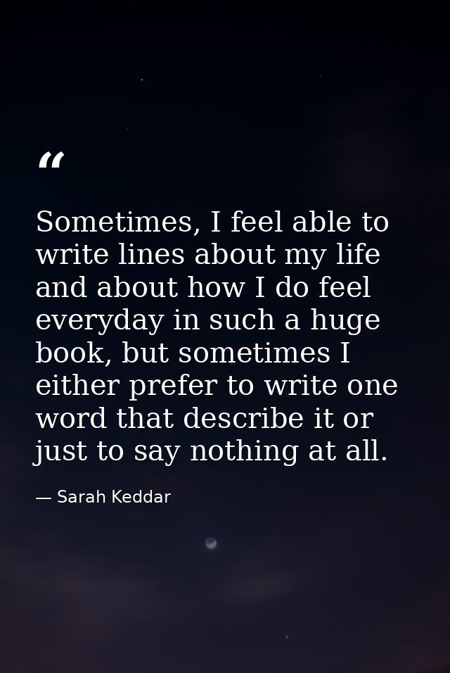 Sometimes, I feel able to write lines about my life and about how I do feel everyday in such a huge book, but sometimes  — Sarah Keddar