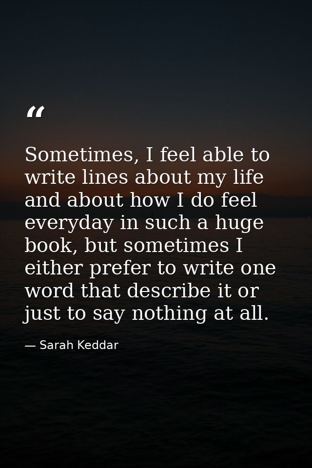 Sometimes, I feel able to write lines about my life and about how I do feel everyday in such a huge book, but sometimes  — Sarah Keddar