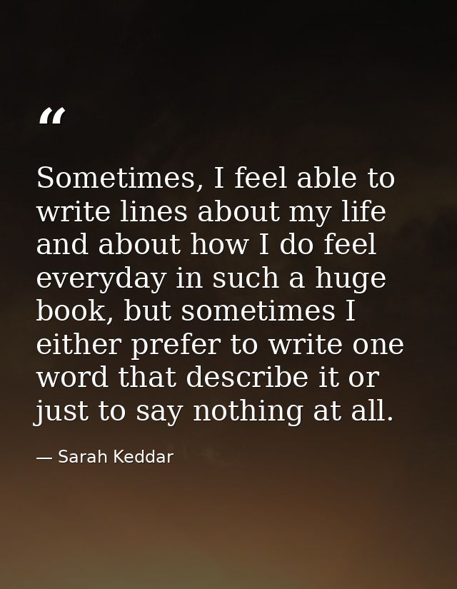 Sometimes, I feel able to write lines about my life and about how I do feel everyday in such a huge book, but sometimes  — Sarah Keddar