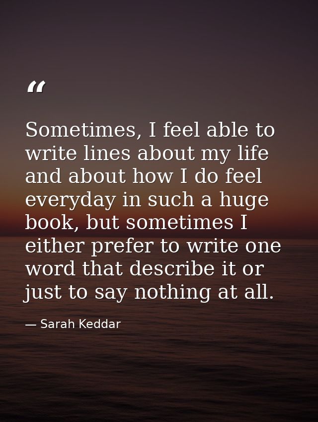 Sometimes, I feel able to write lines about my life and about how I do feel everyday in such a huge book, but sometimes  — Sarah Keddar