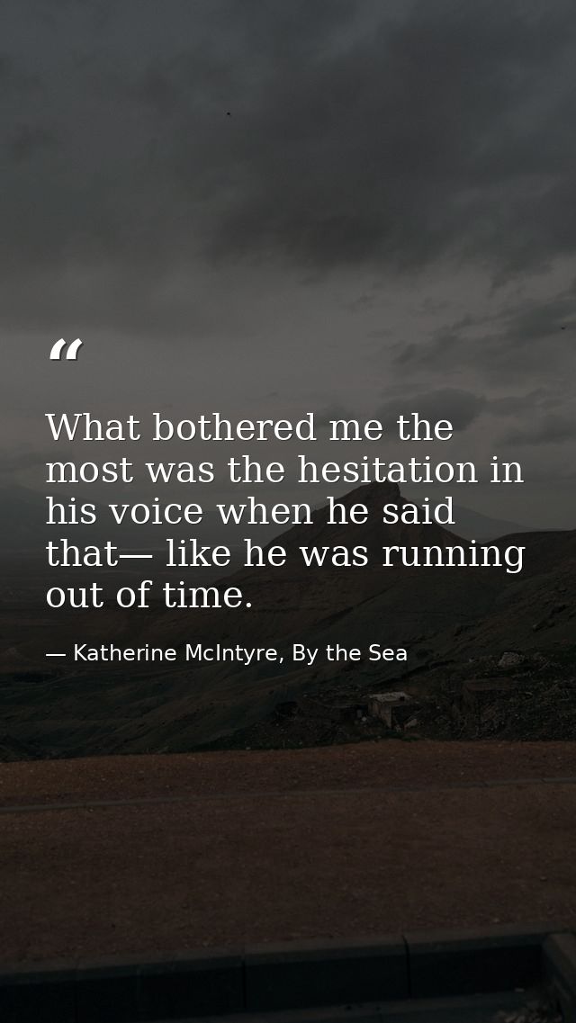 What bothered me the most was the hesitation in his voice when he said that— like he was running out of time. — Katherine McIntyre, By the Sea