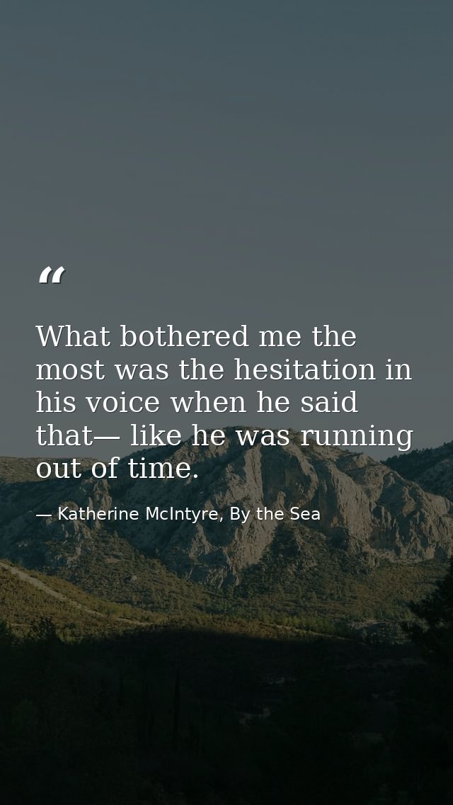 What bothered me the most was the hesitation in his voice when he said that— like he was running out of time. — Katherine McIntyre, By the Sea