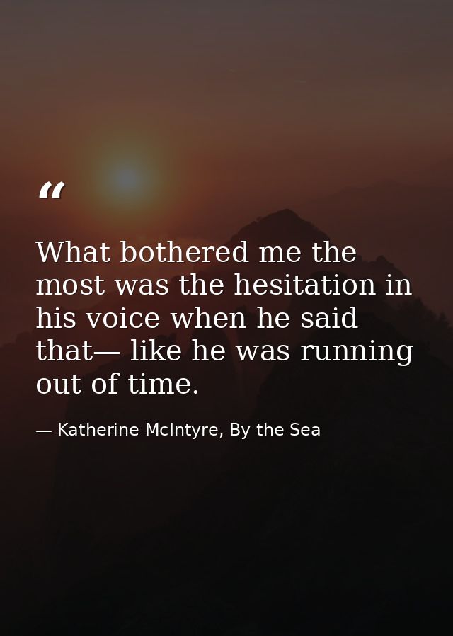 What bothered me the most was the hesitation in his voice when he said that— like he was running out of time. — Katherine McIntyre, By the Sea