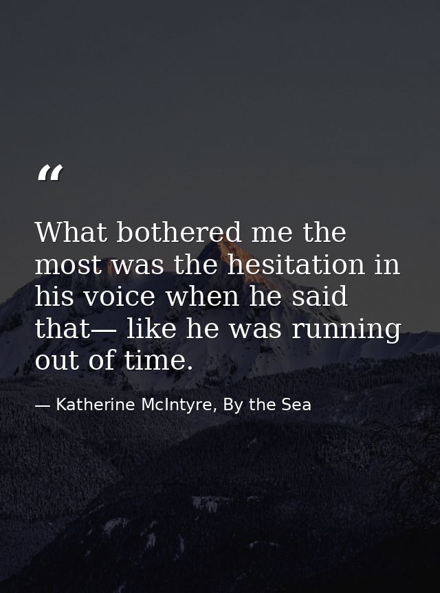 What bothered me the most was the hesitation in his voice when he said that— like he was running out of time. — Katherine McIntyre, By the Sea