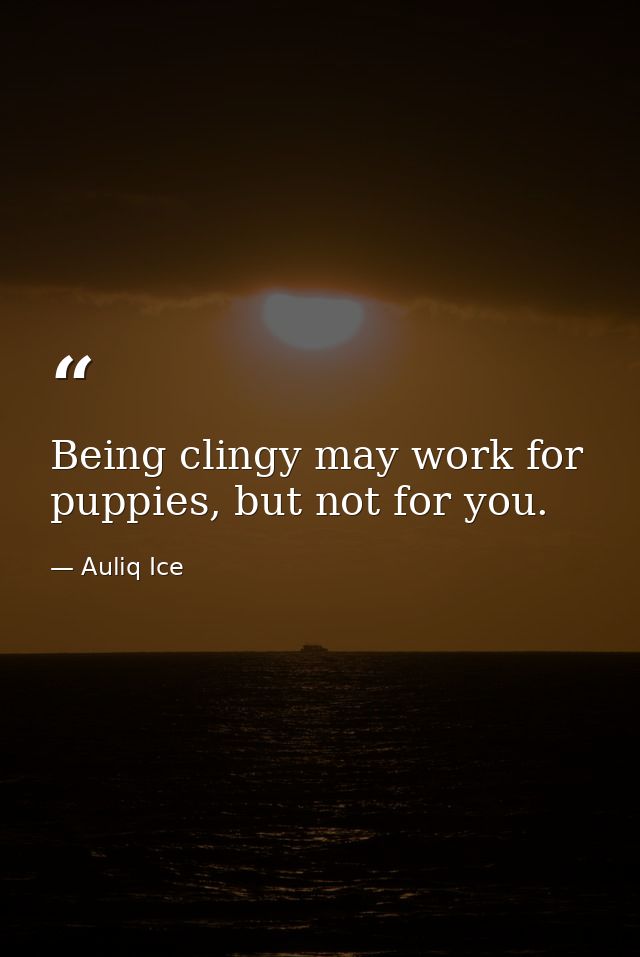 Being clingy may work for puppies, but not for you. — Auliq Ice