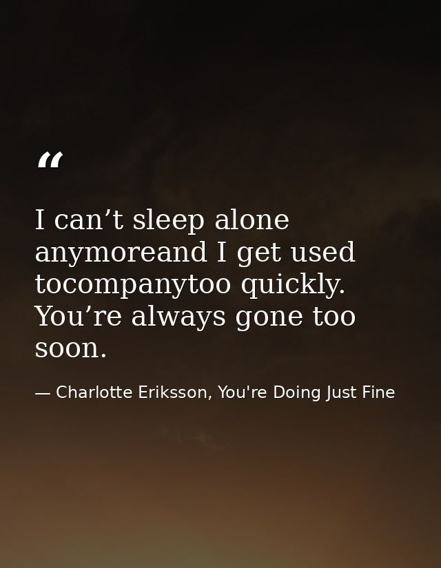 I can’t sleep alone anymoreand I get used tocompanytoo quickly. You’re always gone too soon. — Charlotte Eriksson, You're Doing Just Fine