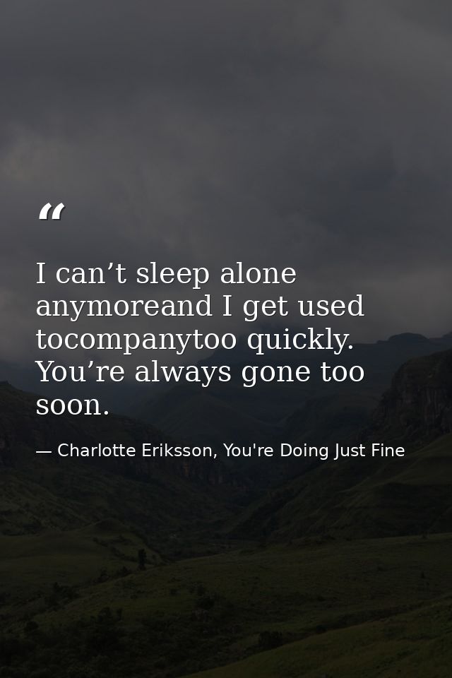 I can’t sleep alone anymoreand I get used tocompanytoo quickly. You’re always gone too soon. — Charlotte Eriksson, You're Doing Just Fine