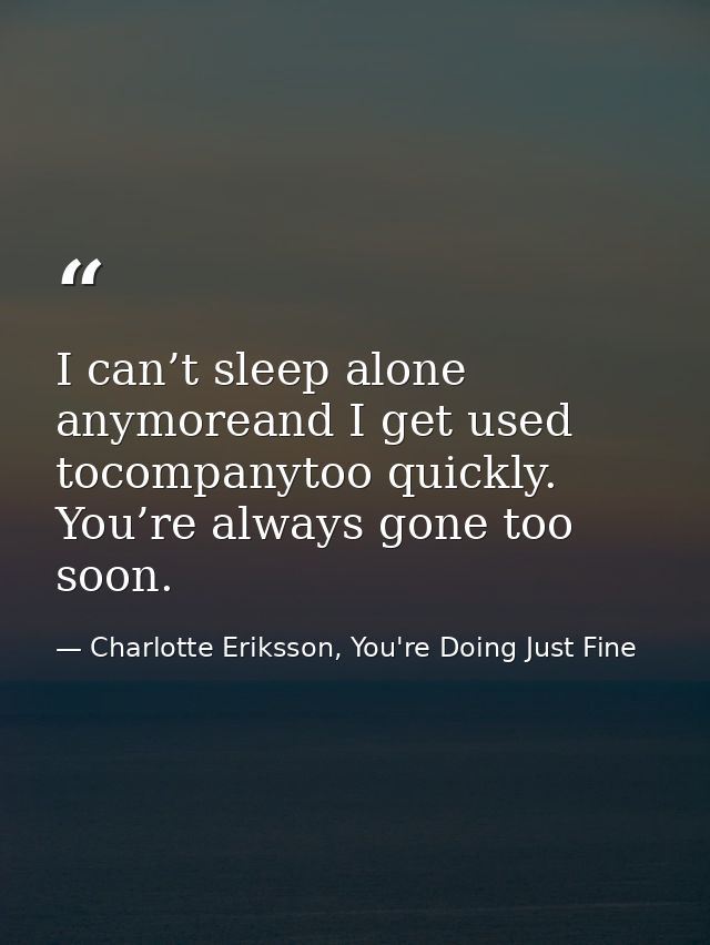 I can’t sleep alone anymoreand I get used tocompanytoo quickly. You’re always gone too soon. — Charlotte Eriksson, You're Doing Just Fine