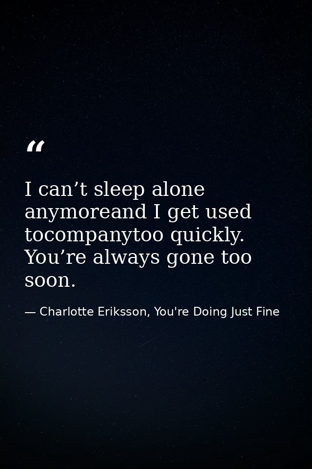 I can’t sleep alone anymoreand I get used tocompanytoo quickly. You’re always gone too soon. — Charlotte Eriksson, You're Doing Just Fine