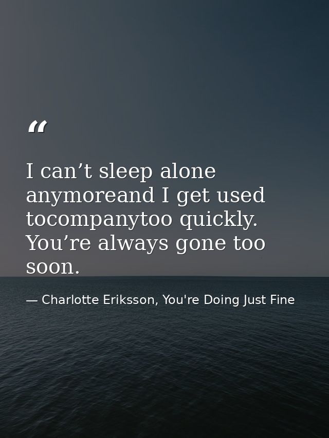 I can’t sleep alone anymoreand I get used tocompanytoo quickly. You’re always gone too soon. — Charlotte Eriksson, You're Doing Just Fine