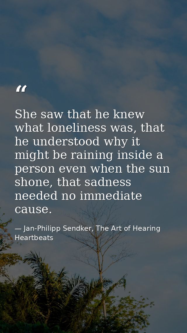 She saw that he knew what loneliness was, that he understood why it might be raining inside a person even when the sun s — Jan-Philipp Sendker, The Art of Hearing Heartbeats