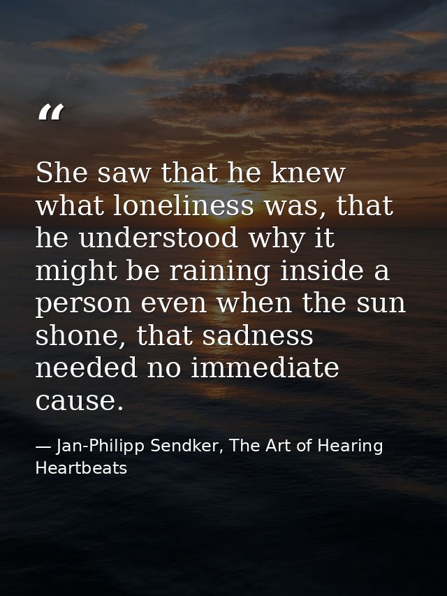 She saw that he knew what loneliness was, that he understood why it might be raining inside a person even when the sun s — Jan-Philipp Sendker, The Art of Hearing Heartbeats