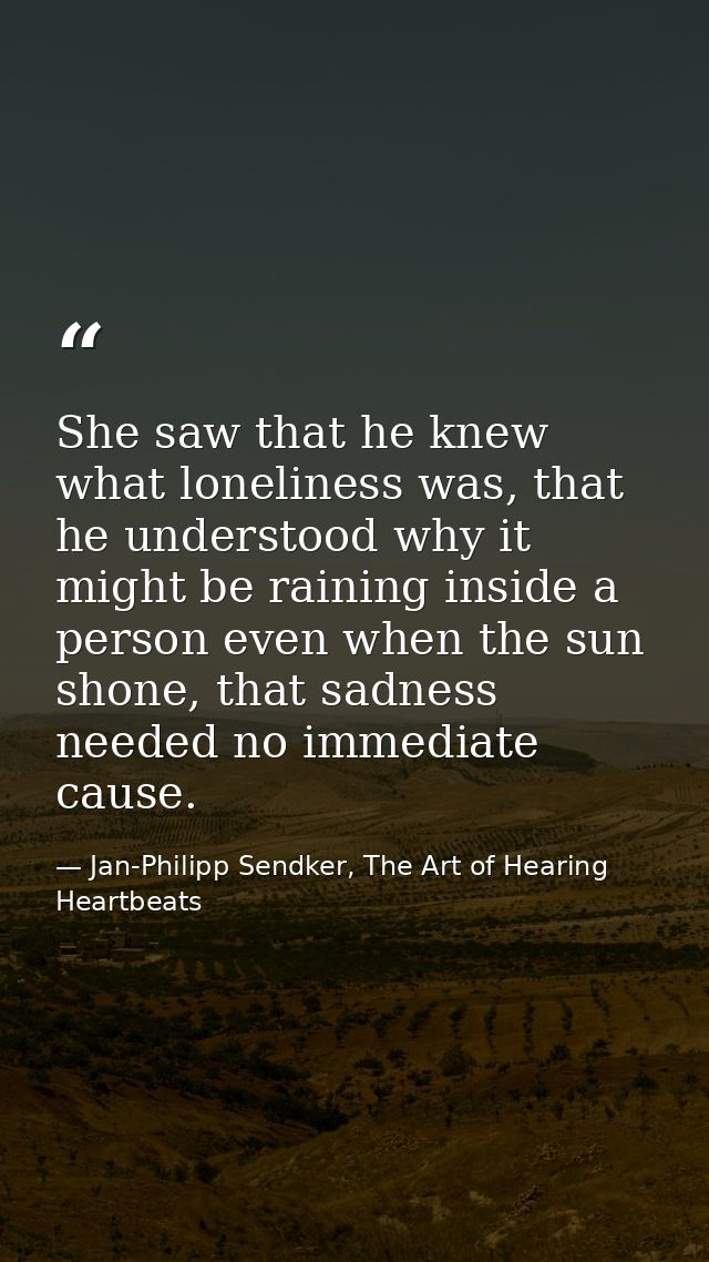 She saw that he knew what loneliness was, that he understood why it might be raining inside a person even when the sun s — Jan-Philipp Sendker, The Art of Hearing Heartbeats