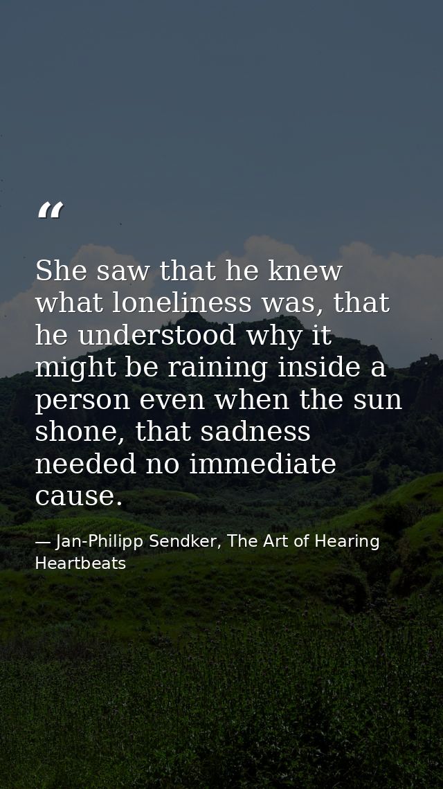 She saw that he knew what loneliness was, that he understood why it might be raining inside a person even when the sun s — Jan-Philipp Sendker, The Art of Hearing Heartbeats