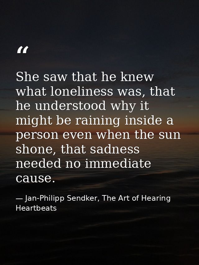 She saw that he knew what loneliness was, that he understood why it might be raining inside a person even when the sun s — Jan-Philipp Sendker, The Art of Hearing Heartbeats