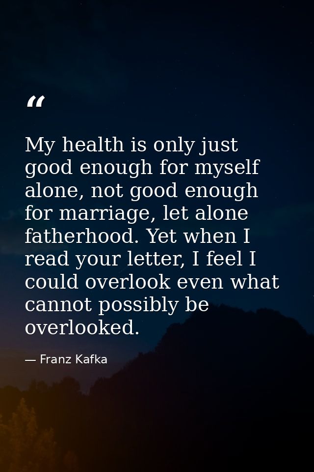 My health is only just good enough for myself alone, not good enough for marriage, let alone fatherhood. Yet when I read — Franz Kafka