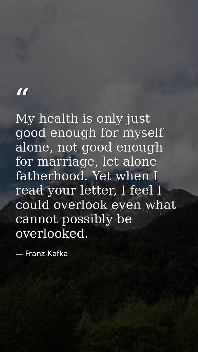 My health is only just good enough for myself alone, not good enough for marriage, let alone fatherhood. Yet when I read — Franz Kafka