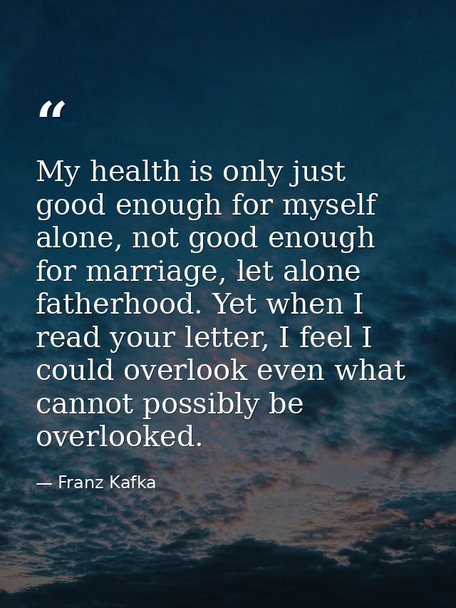 My health is only just good enough for myself alone, not good enough for marriage, let alone fatherhood. Yet when I read — Franz Kafka