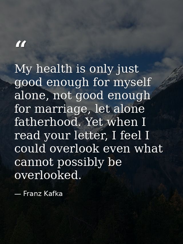 My health is only just good enough for myself alone, not good enough for marriage, let alone fatherhood. Yet when I read — Franz Kafka