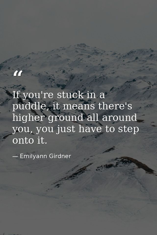 If you're stuck in a puddle, it means there's higher ground all around you, you just have to step onto it. — Emilyann Girdner