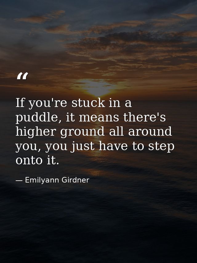 If you're stuck in a puddle, it means there's higher ground all around you, you just have to step onto it. — Emilyann Girdner