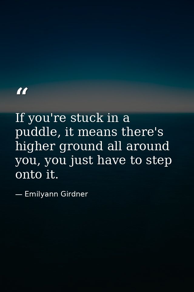 If you're stuck in a puddle, it means there's higher ground all around you, you just have to step onto it. — Emilyann Girdner