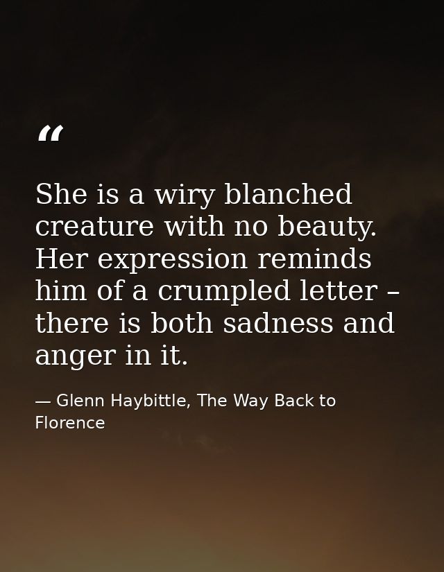 She is a wiry blanched creature with no beauty. Her expression reminds him of a crumpled letter – there is both sadness  — Glenn Haybittle, The Way Back to Florence