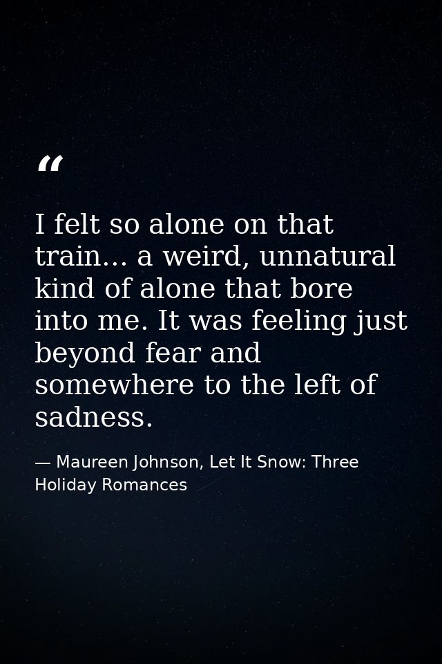 I felt so alone on that train... a weird, unnatural kind of alone that bore into me. It was feeling just beyond fear and — Maureen Johnson, Let It Snow: Three Holiday Romances