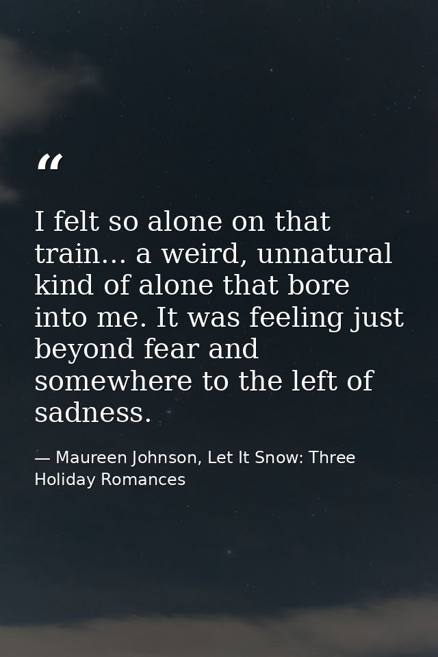 I felt so alone on that train... a weird, unnatural kind of alone that bore into me. It was feeling just beyond fear and — Maureen Johnson, Let It Snow: Three Holiday Romances