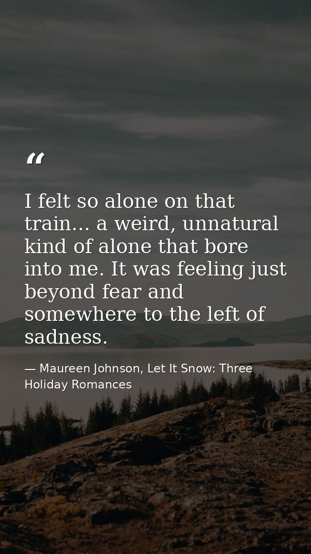 I felt so alone on that train... a weird, unnatural kind of alone that bore into me. It was feeling just beyond fear and — Maureen Johnson, Let It Snow: Three Holiday Romances