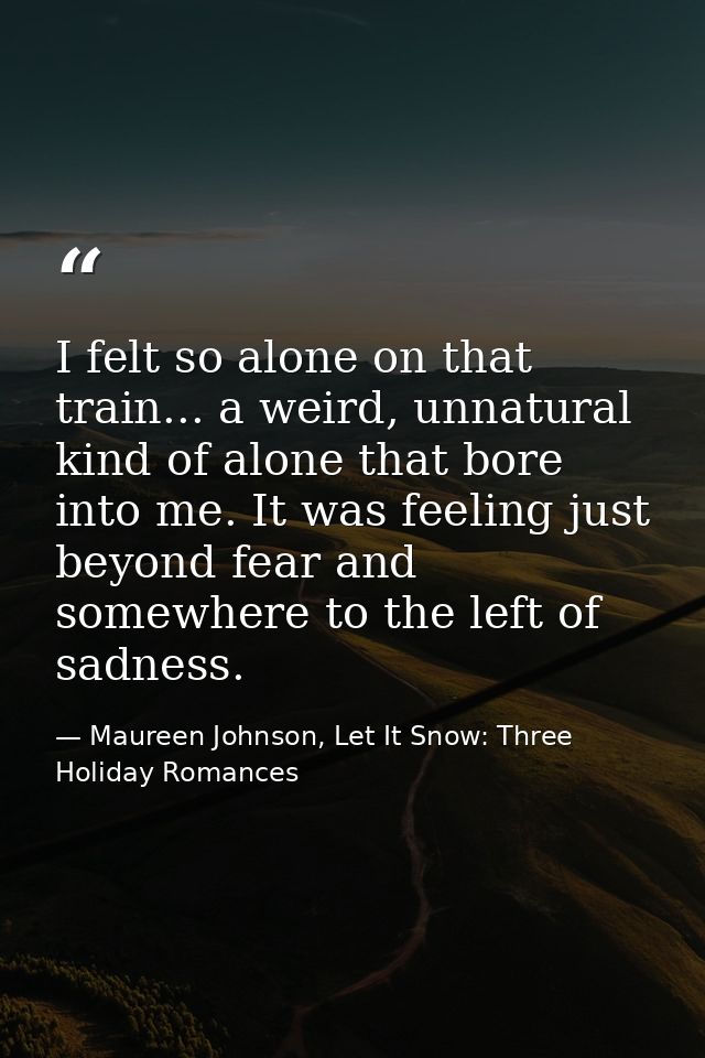 I felt so alone on that train... a weird, unnatural kind of alone that bore into me. It was feeling just beyond fear and — Maureen Johnson, Let It Snow: Three Holiday Romances