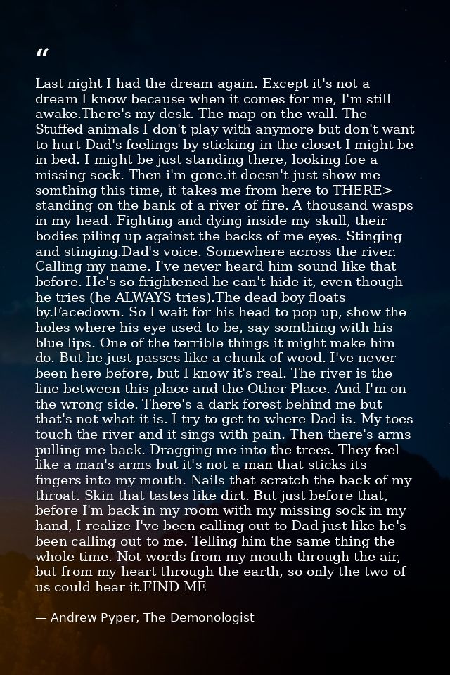 Last night I had the dream again. Except it's not a dream I know because when it comes for me, I'm still awake.There's m — Andrew Pyper, The Demonologist