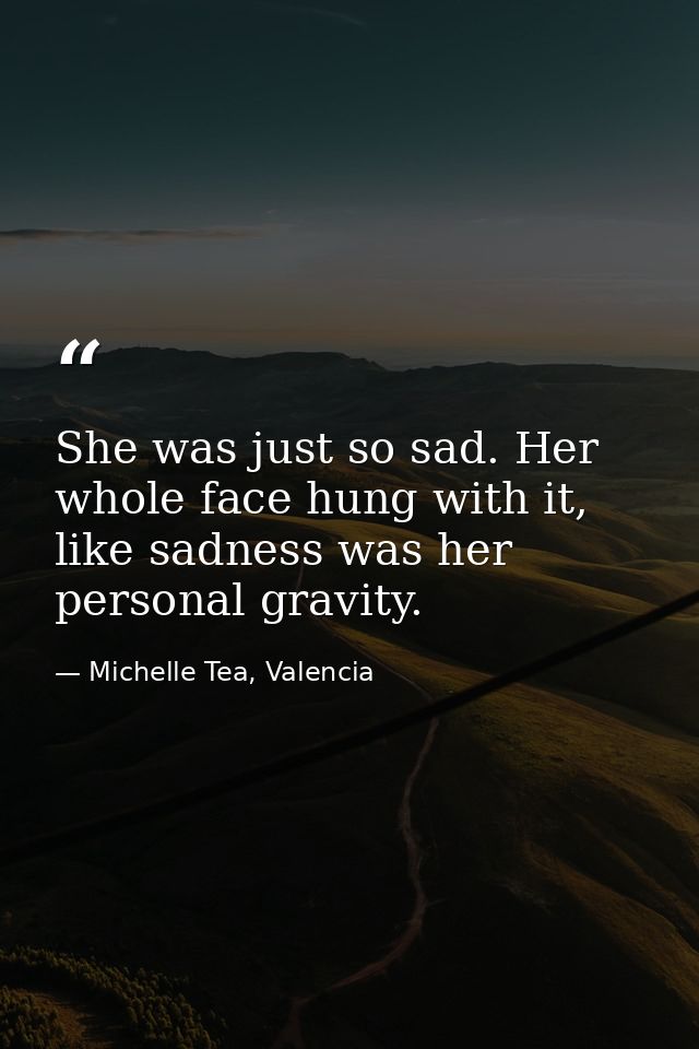 She was just so sad. Her whole face hung with it, like sadness was her personal gravity. — Michelle Tea, Valencia
