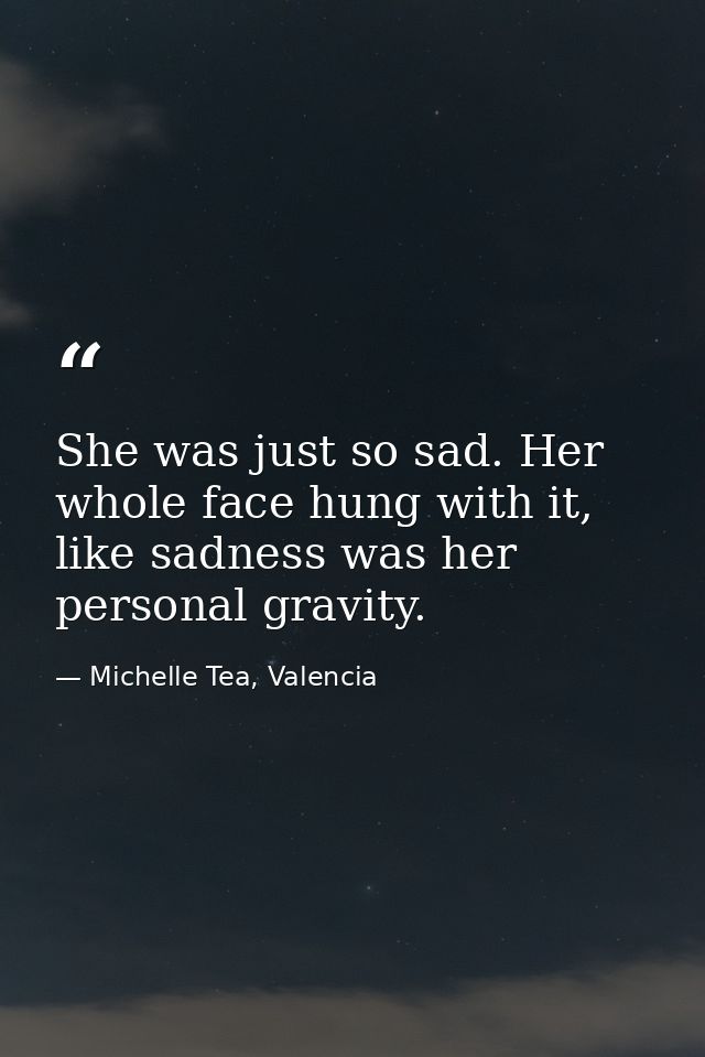 She was just so sad. Her whole face hung with it, like sadness was her personal gravity. — Michelle Tea, Valencia