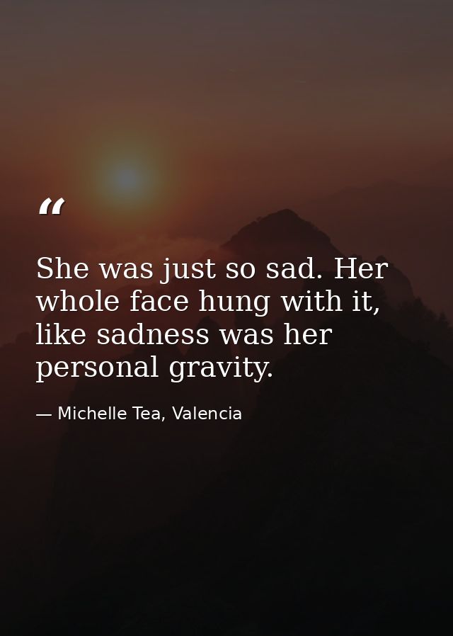 She was just so sad. Her whole face hung with it, like sadness was her personal gravity. — Michelle Tea, Valencia