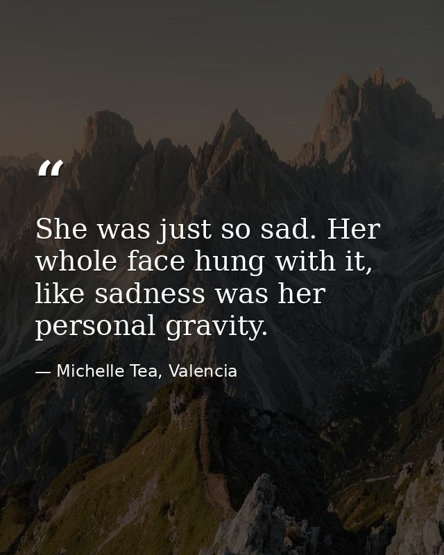 She was just so sad. Her whole face hung with it, like sadness was her personal gravity. — Michelle Tea, Valencia