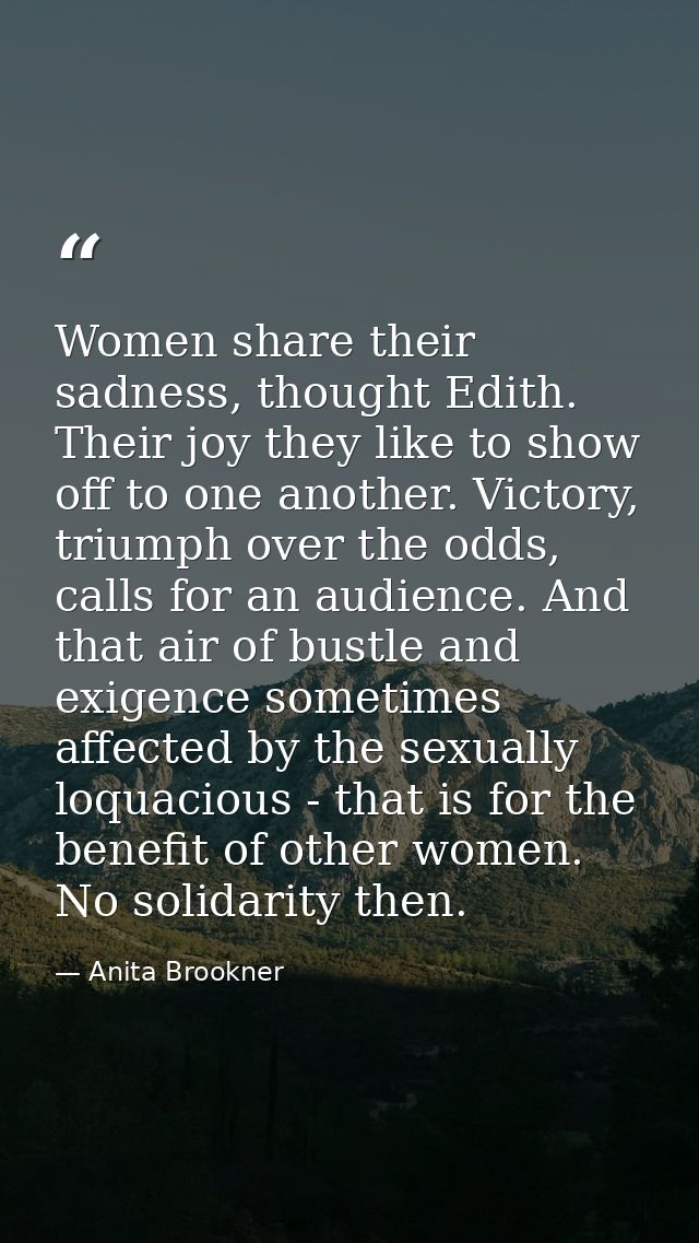 Women share their sadness, thought Edith. Their joy they like to show off to one another. Victory, triumph over the odds — Anita Brookner