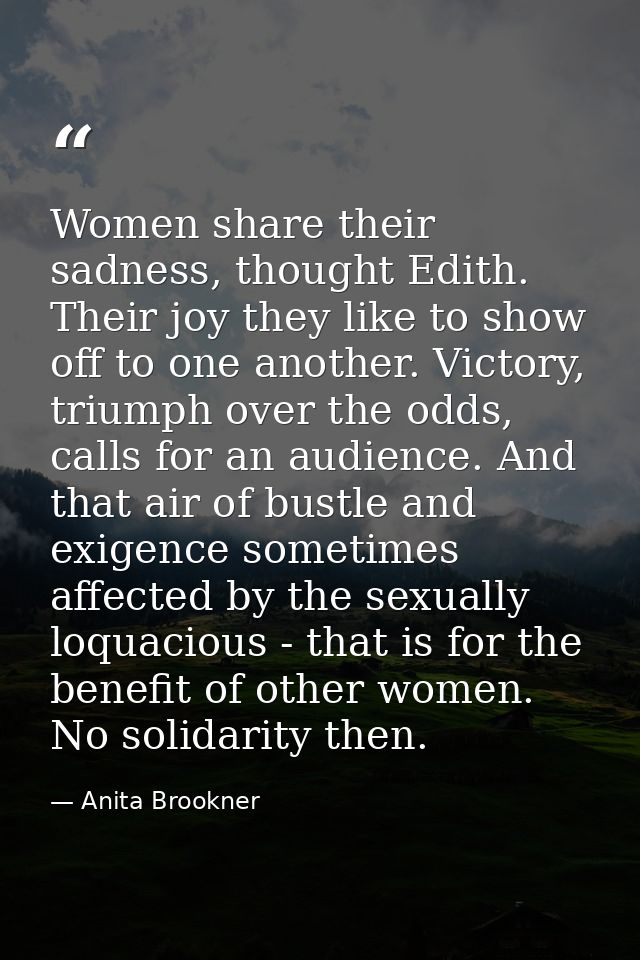 Women share their sadness, thought Edith. Their joy they like to show off to one another. Victory, triumph over the odds — Anita Brookner