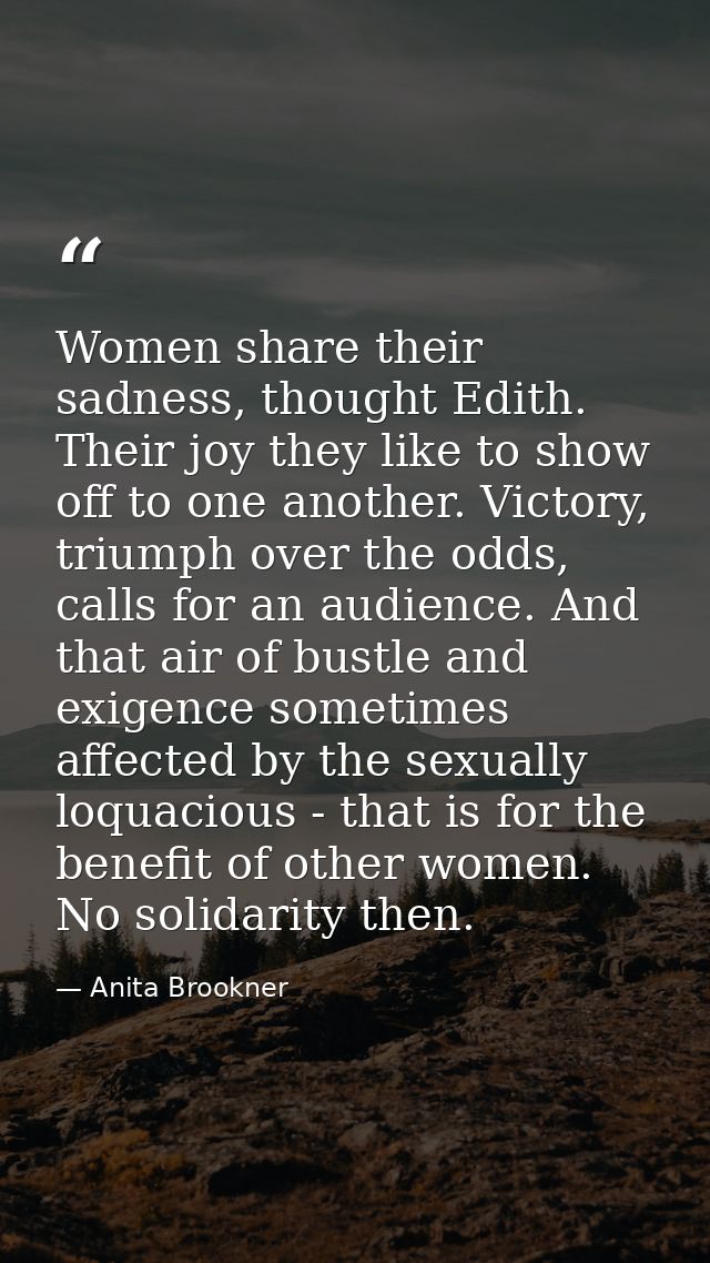 Women share their sadness, thought Edith. Their joy they like to show off to one another. Victory, triumph over the odds — Anita Brookner