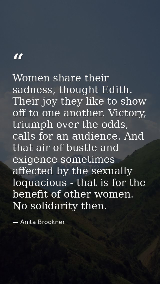 Women share their sadness, thought Edith. Their joy they like to show off to one another. Victory, triumph over the odds — Anita Brookner