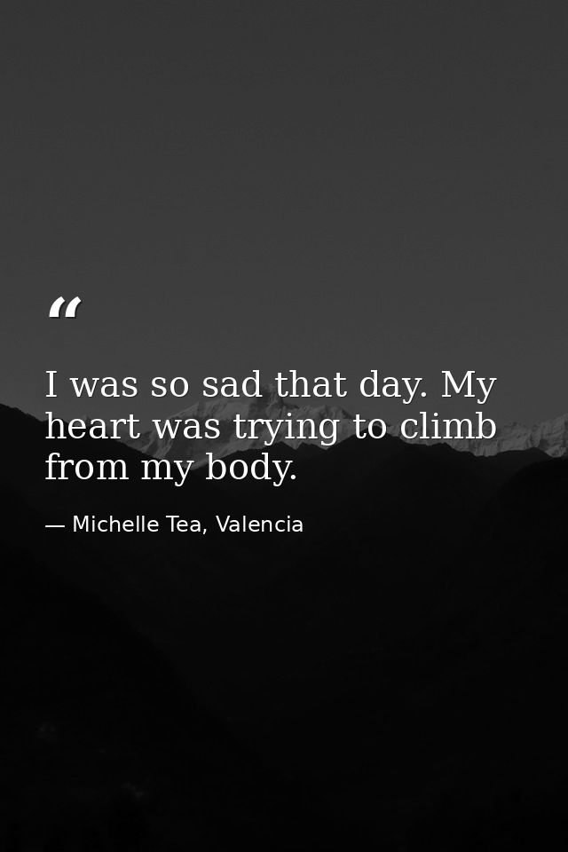 I was so sad that day. My heart was trying to climb from my body. — Michelle Tea, Valencia