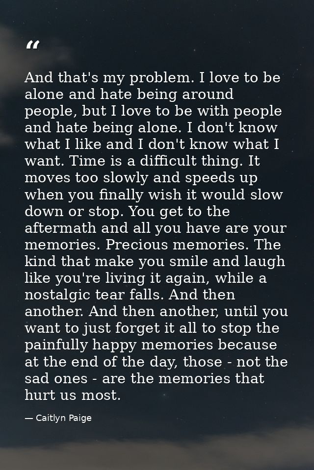 And that's my problem. I love to be alone and hate being around people, but I love to be with people and hate being alon — Caitlyn Paige