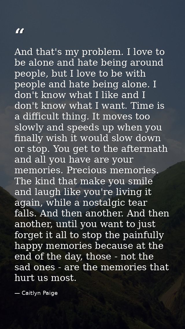 And that's my problem. I love to be alone and hate being around people, but I love to be with people and hate being alon — Caitlyn Paige