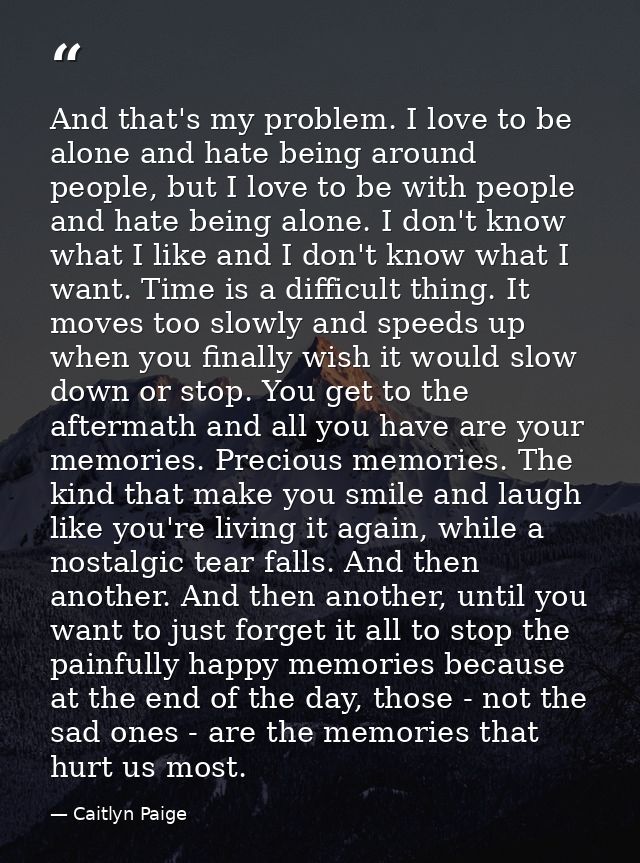 And that's my problem. I love to be alone and hate being around people, but I love to be with people and hate being alon — Caitlyn Paige
