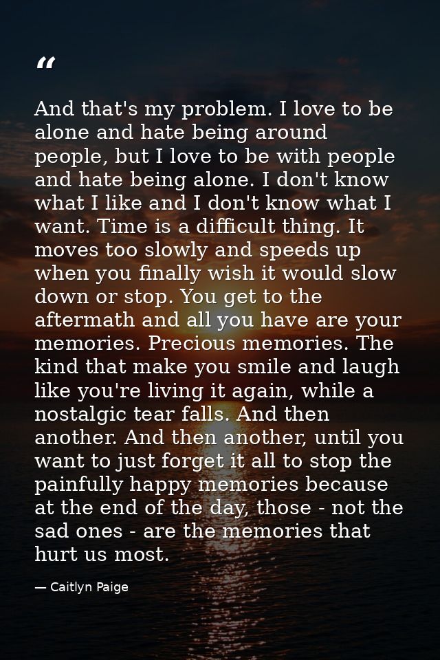 And that's my problem. I love to be alone and hate being around people, but I love to be with people and hate being alon — Caitlyn Paige
