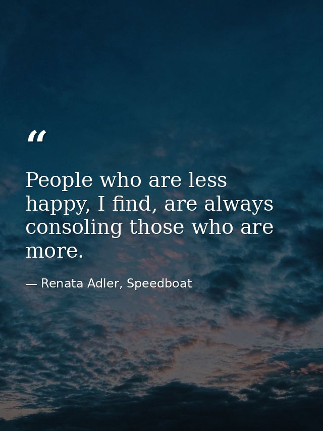 People who are less happy, I find, are always consoling those who are more. — Renata Adler, Speedboat